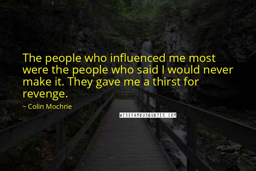 Colin Mochrie Quotes: The people who influenced me most were the people who said I would never make it. They gave me a thirst for revenge.