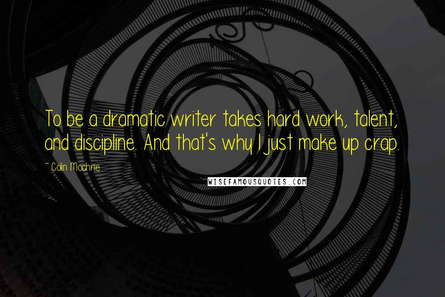 Colin Mochrie Quotes: To be a dramatic writer takes hard work, talent, and discipline. And that's why I just make up crap.