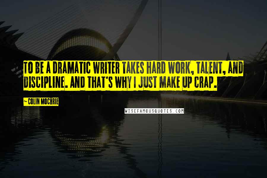 Colin Mochrie Quotes: To be a dramatic writer takes hard work, talent, and discipline. And that's why I just make up crap.