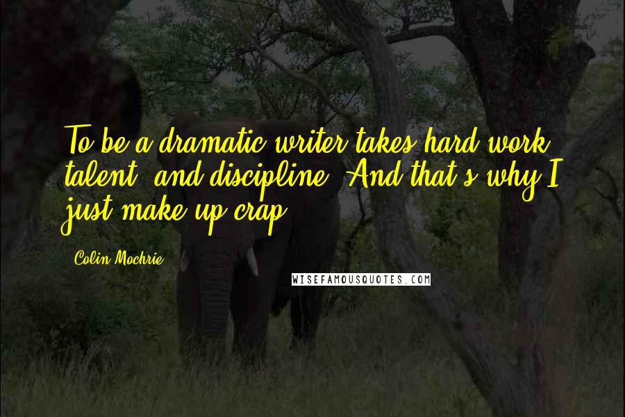 Colin Mochrie Quotes: To be a dramatic writer takes hard work, talent, and discipline. And that's why I just make up crap.