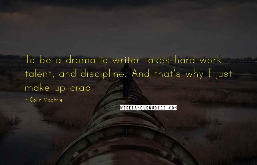 Colin Mochrie Quotes: To be a dramatic writer takes hard work, talent, and discipline. And that's why I just make up crap.