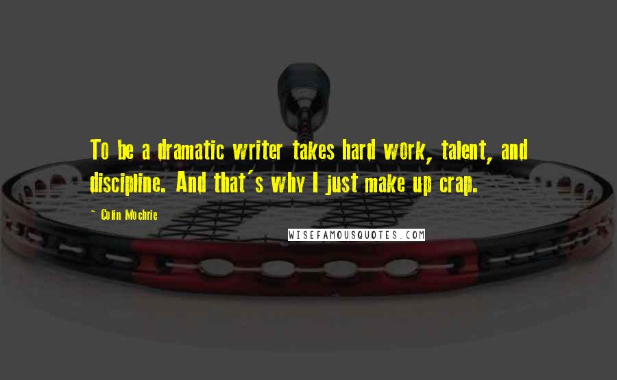 Colin Mochrie Quotes: To be a dramatic writer takes hard work, talent, and discipline. And that's why I just make up crap.
