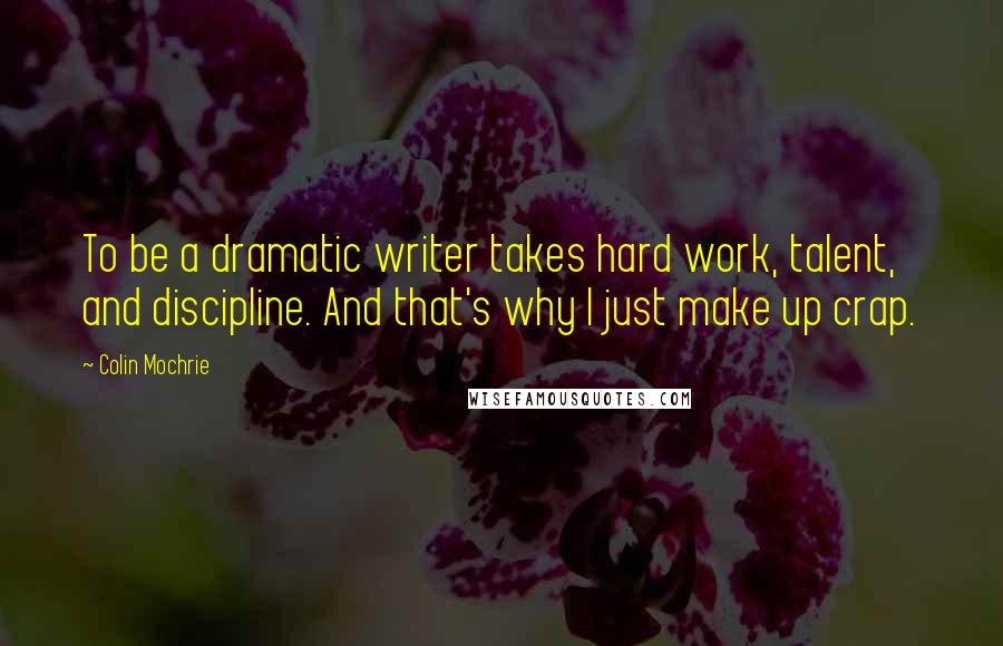 Colin Mochrie Quotes: To be a dramatic writer takes hard work, talent, and discipline. And that's why I just make up crap.