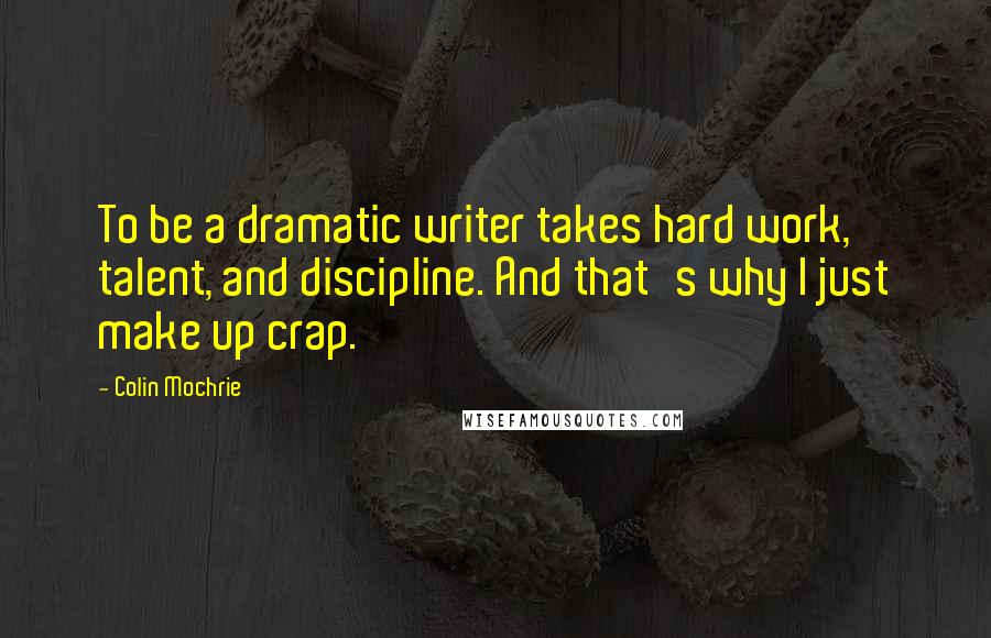 Colin Mochrie Quotes: To be a dramatic writer takes hard work, talent, and discipline. And that's why I just make up crap.
