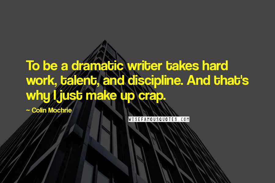 Colin Mochrie Quotes: To be a dramatic writer takes hard work, talent, and discipline. And that's why I just make up crap.