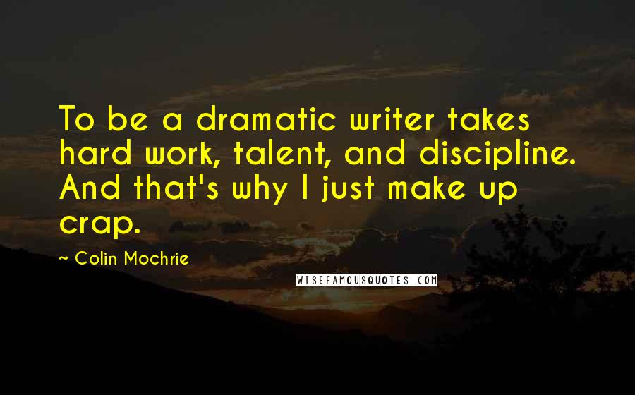 Colin Mochrie Quotes: To be a dramatic writer takes hard work, talent, and discipline. And that's why I just make up crap.