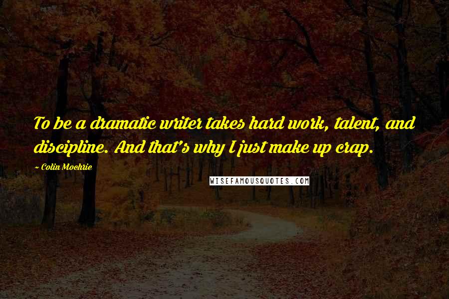 Colin Mochrie Quotes: To be a dramatic writer takes hard work, talent, and discipline. And that's why I just make up crap.