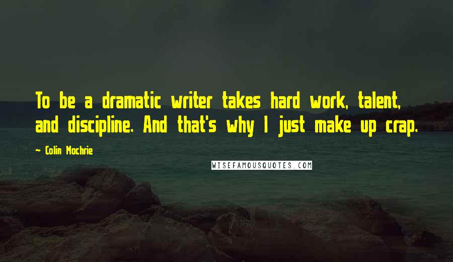 Colin Mochrie Quotes: To be a dramatic writer takes hard work, talent, and discipline. And that's why I just make up crap.