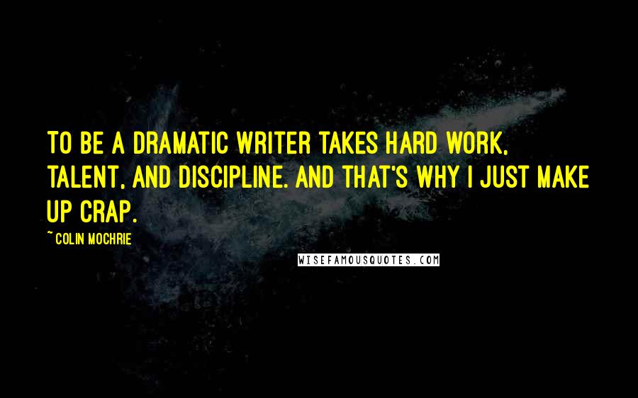 Colin Mochrie Quotes: To be a dramatic writer takes hard work, talent, and discipline. And that's why I just make up crap.