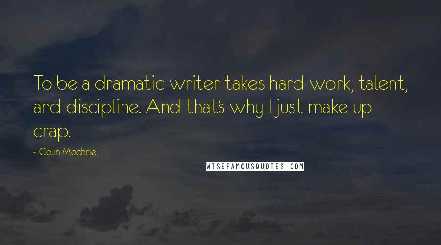 Colin Mochrie Quotes: To be a dramatic writer takes hard work, talent, and discipline. And that's why I just make up crap.