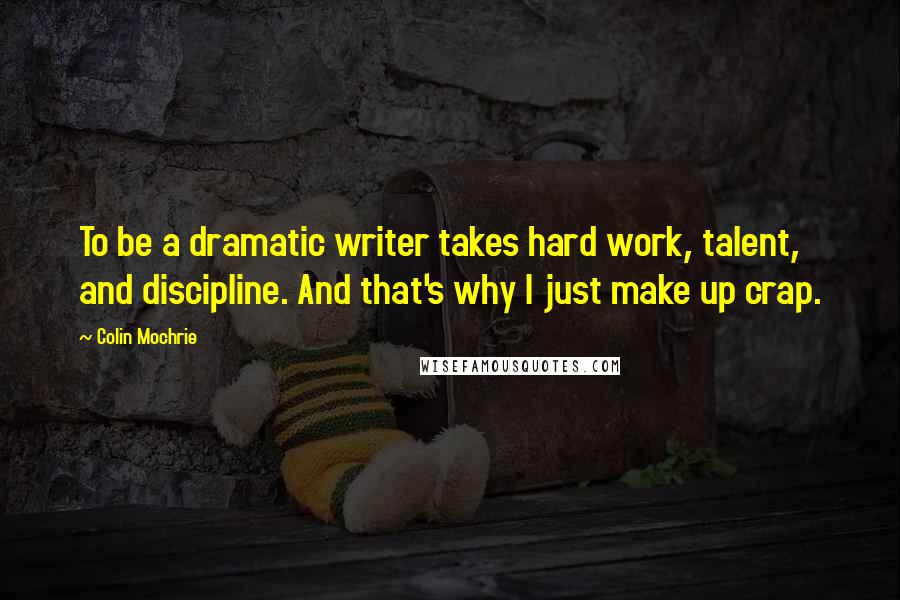 Colin Mochrie Quotes: To be a dramatic writer takes hard work, talent, and discipline. And that's why I just make up crap.