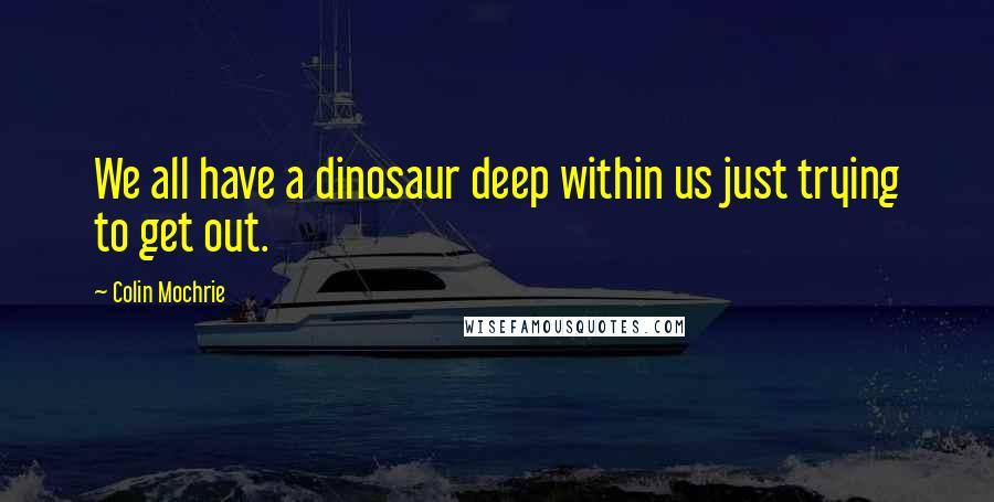 Colin Mochrie Quotes: We all have a dinosaur deep within us just trying to get out.