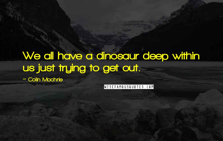 Colin Mochrie Quotes: We all have a dinosaur deep within us just trying to get out.