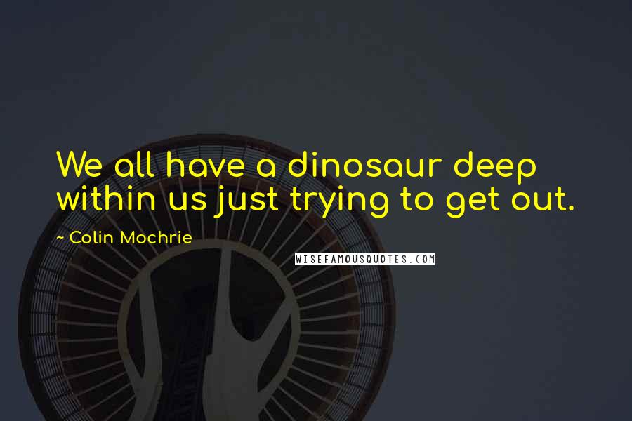 Colin Mochrie Quotes: We all have a dinosaur deep within us just trying to get out.