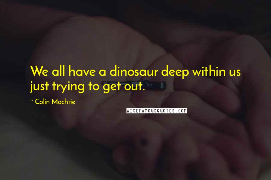 Colin Mochrie Quotes: We all have a dinosaur deep within us just trying to get out.