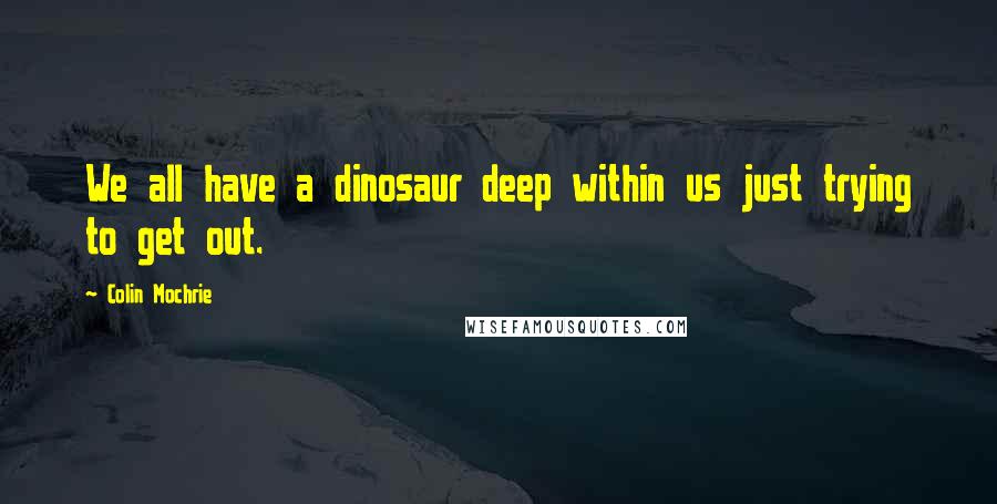 Colin Mochrie Quotes: We all have a dinosaur deep within us just trying to get out.