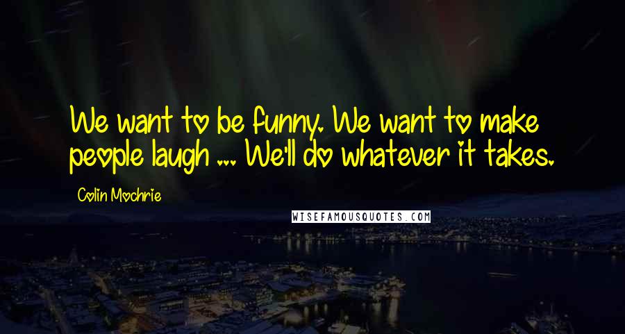 Colin Mochrie Quotes: We want to be funny. We want to make people laugh ... We'll do whatever it takes.