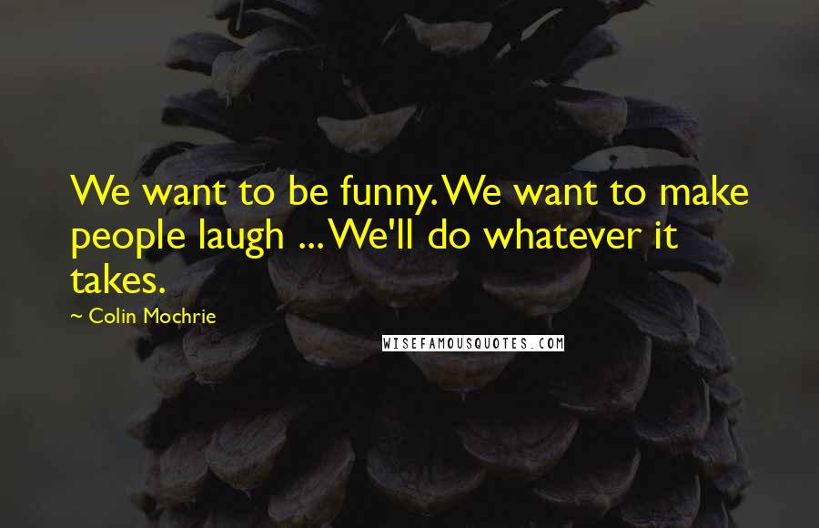 Colin Mochrie Quotes: We want to be funny. We want to make people laugh ... We'll do whatever it takes.