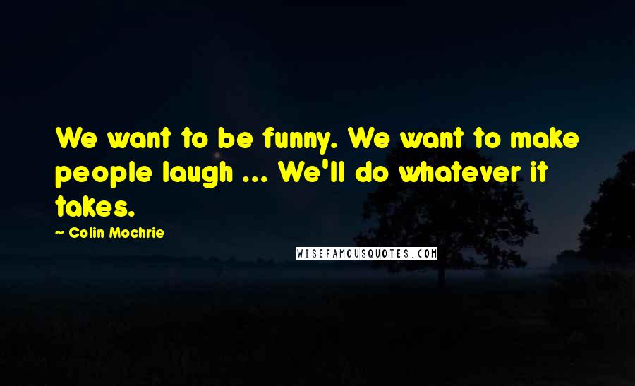 Colin Mochrie Quotes: We want to be funny. We want to make people laugh ... We'll do whatever it takes.