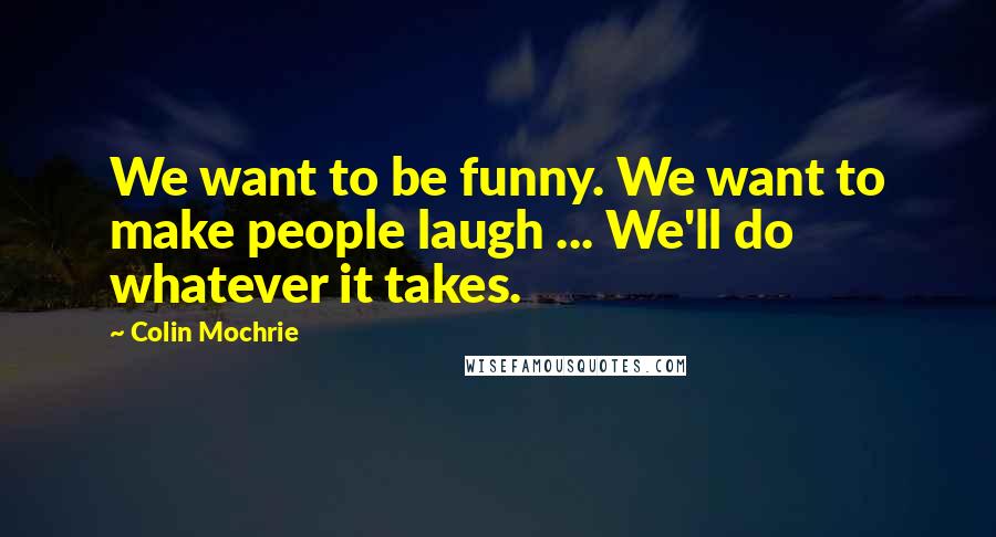 Colin Mochrie Quotes: We want to be funny. We want to make people laugh ... We'll do whatever it takes.