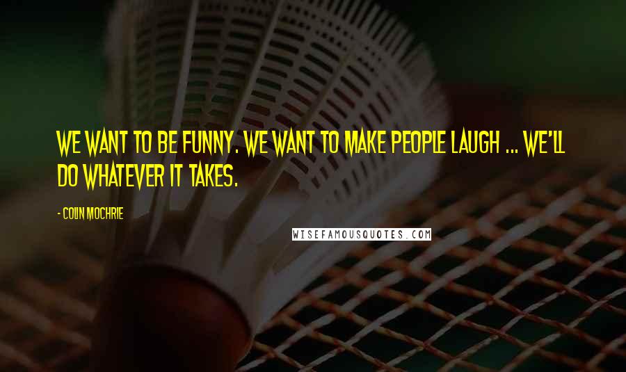 Colin Mochrie Quotes: We want to be funny. We want to make people laugh ... We'll do whatever it takes.