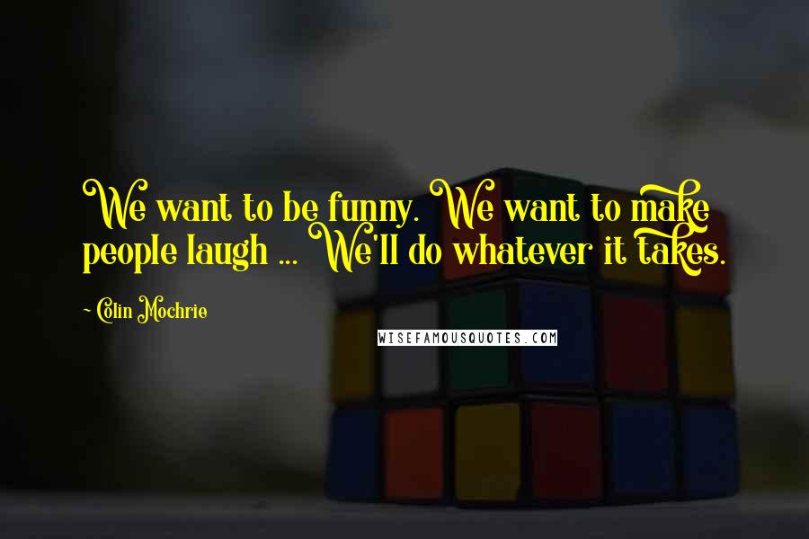 Colin Mochrie Quotes: We want to be funny. We want to make people laugh ... We'll do whatever it takes.