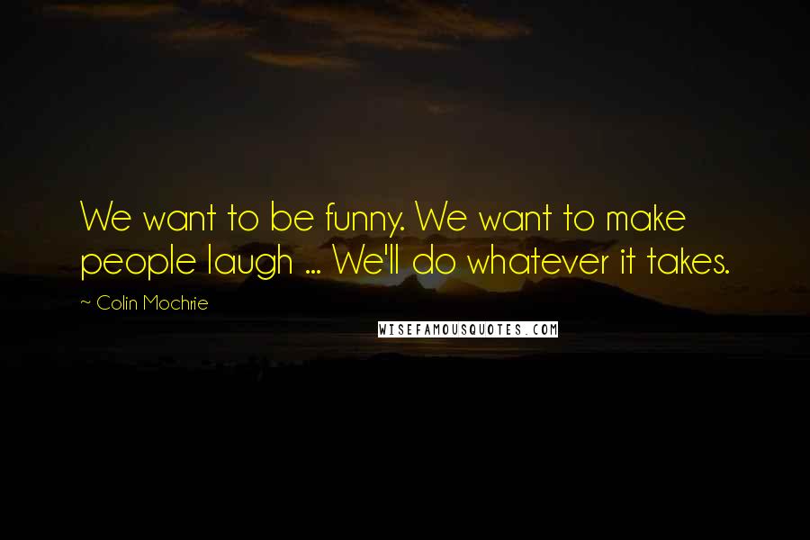 Colin Mochrie Quotes: We want to be funny. We want to make people laugh ... We'll do whatever it takes.