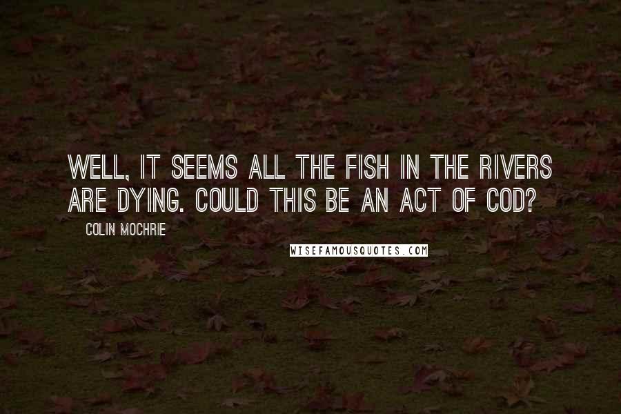 Colin Mochrie Quotes: Well, it seems all the fish in the rivers are dying. Could this be an act of cod?