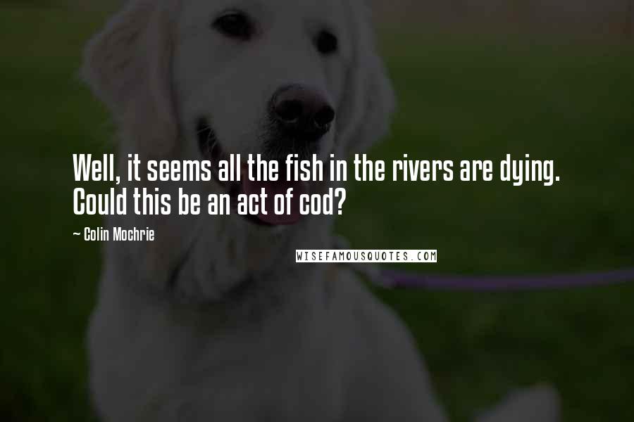 Colin Mochrie Quotes: Well, it seems all the fish in the rivers are dying. Could this be an act of cod?