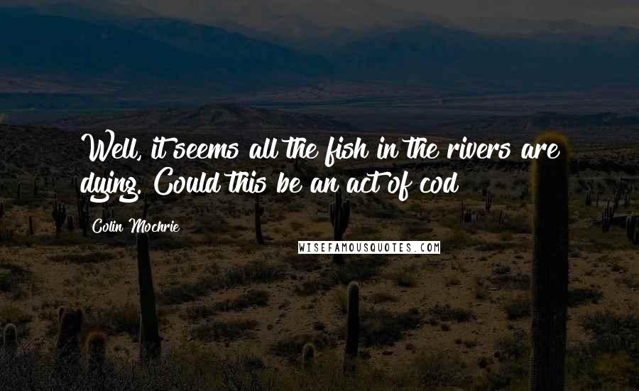 Colin Mochrie Quotes: Well, it seems all the fish in the rivers are dying. Could this be an act of cod?