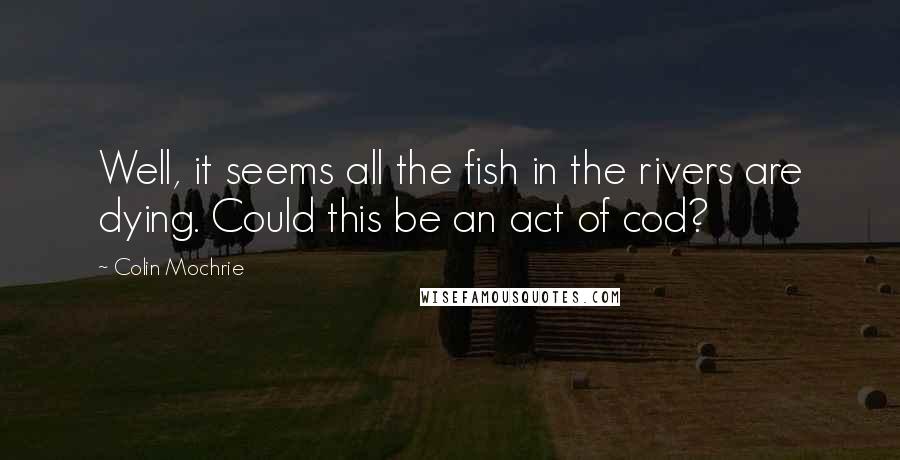 Colin Mochrie Quotes: Well, it seems all the fish in the rivers are dying. Could this be an act of cod?