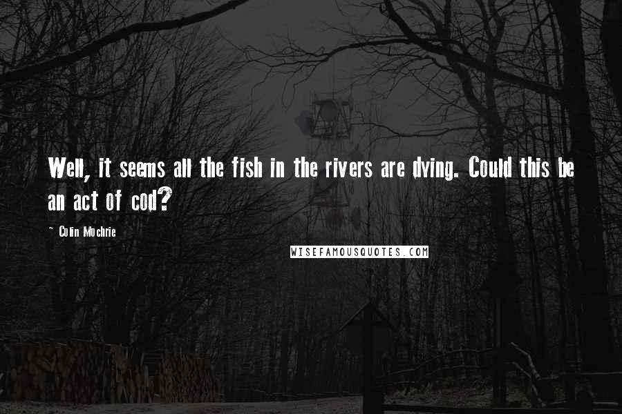 Colin Mochrie Quotes: Well, it seems all the fish in the rivers are dying. Could this be an act of cod?