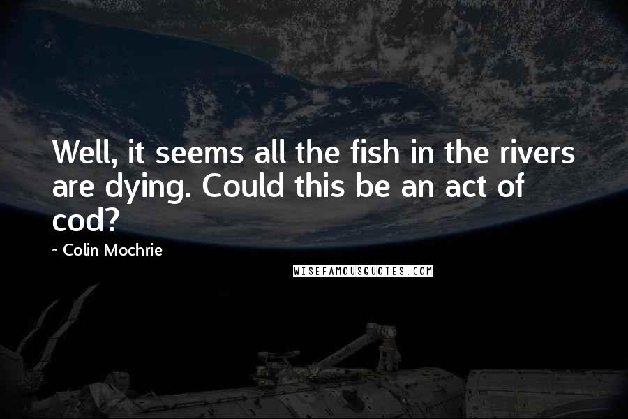 Colin Mochrie Quotes: Well, it seems all the fish in the rivers are dying. Could this be an act of cod?