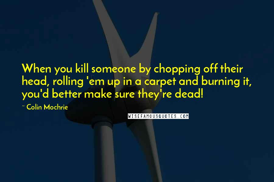 Colin Mochrie Quotes: When you kill someone by chopping off their head, rolling 'em up in a carpet and burning it, you'd better make sure they're dead!