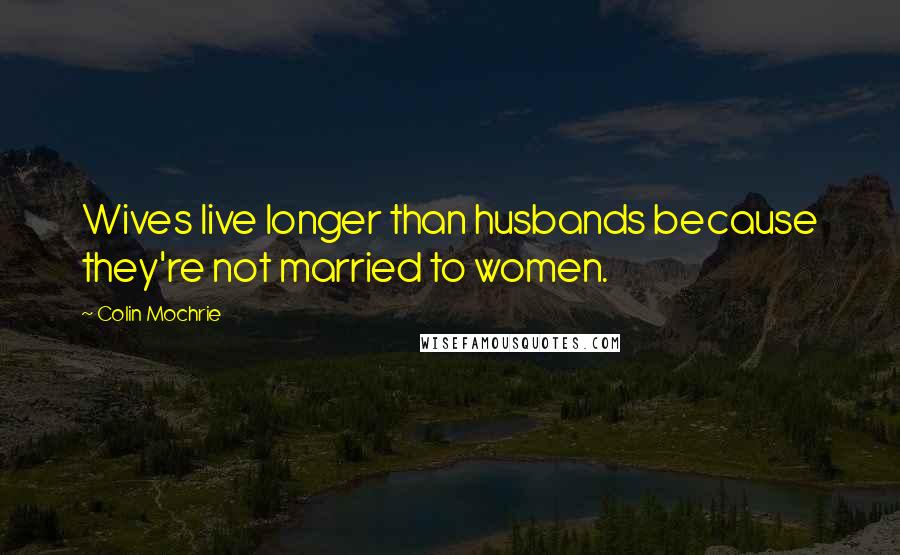 Colin Mochrie Quotes: Wives live longer than husbands because they're not married to women.