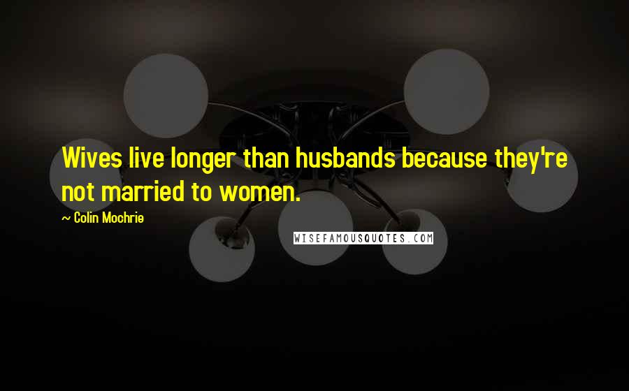 Colin Mochrie Quotes: Wives live longer than husbands because they're not married to women.