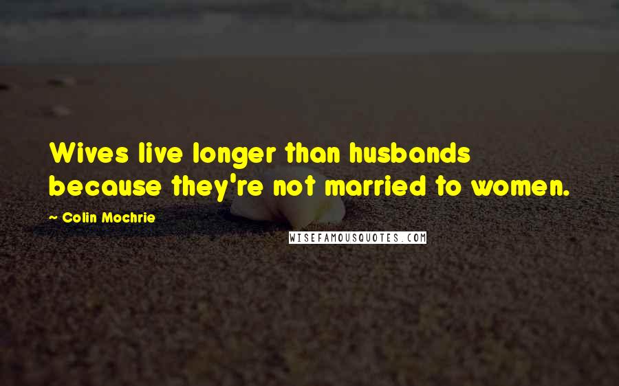 Colin Mochrie Quotes: Wives live longer than husbands because they're not married to women.