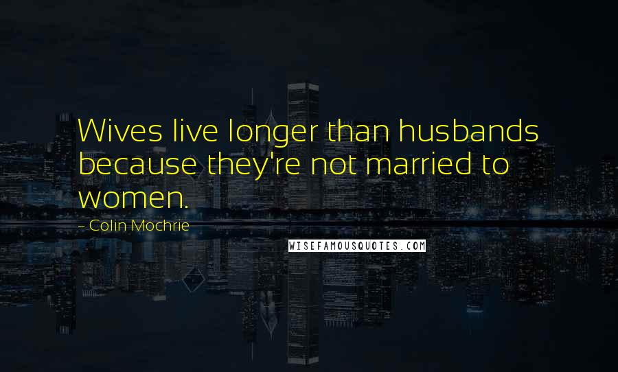 Colin Mochrie Quotes: Wives live longer than husbands because they're not married to women.