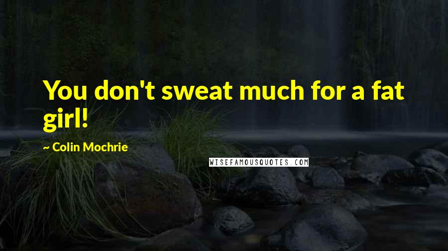 Colin Mochrie Quotes: You don't sweat much for a fat girl!
