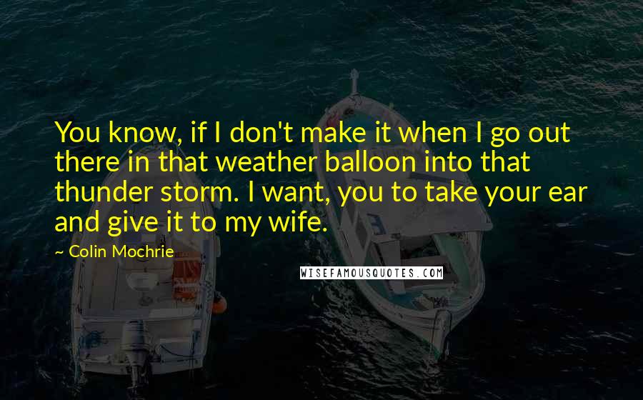 Colin Mochrie Quotes: You know, if I don't make it when I go out there in that weather balloon into that thunder storm. I want, you to take your ear and give it to my wife.