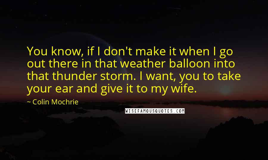 Colin Mochrie Quotes: You know, if I don't make it when I go out there in that weather balloon into that thunder storm. I want, you to take your ear and give it to my wife.