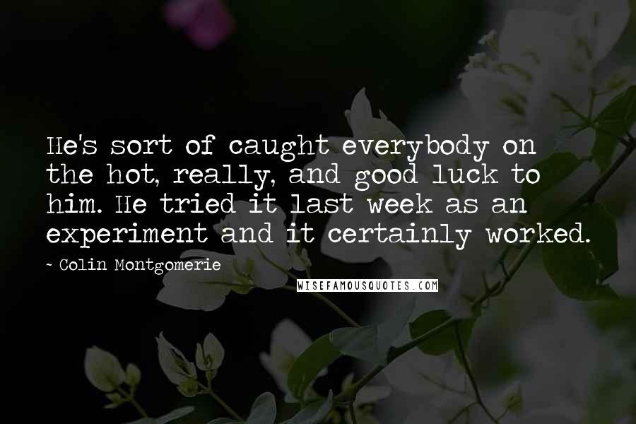 Colin Montgomerie Quotes: He's sort of caught everybody on the hot, really, and good luck to him. He tried it last week as an experiment and it certainly worked.