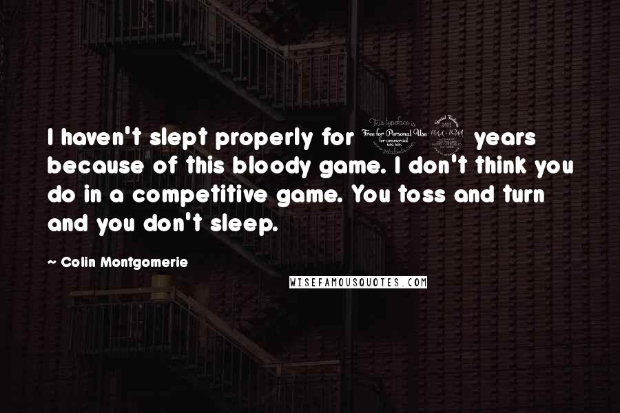 Colin Montgomerie Quotes: I haven't slept properly for 12 years because of this bloody game. I don't think you do in a competitive game. You toss and turn and you don't sleep.