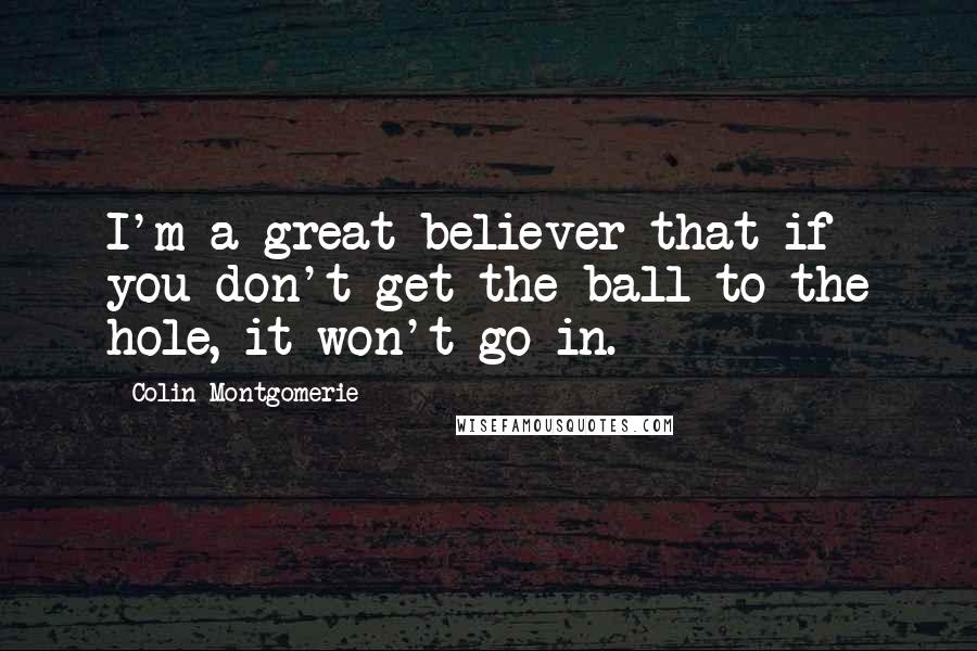 Colin Montgomerie Quotes: I'm a great believer that if you don't get the ball to the hole, it won't go in.