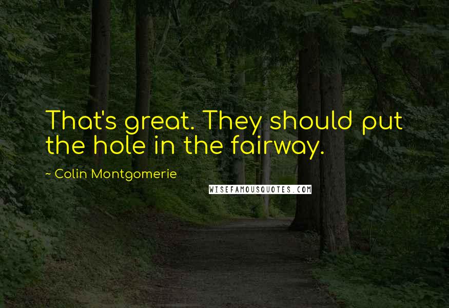 Colin Montgomerie Quotes: That's great. They should put the hole in the fairway.