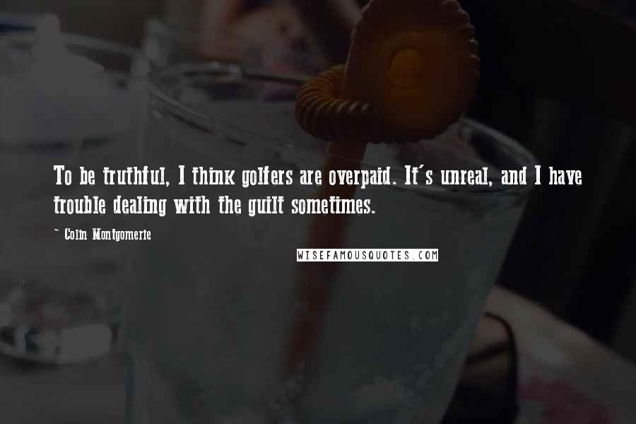 Colin Montgomerie Quotes: To be truthful, I think golfers are overpaid. It's unreal, and I have trouble dealing with the guilt sometimes.