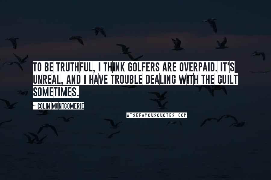 Colin Montgomerie Quotes: To be truthful, I think golfers are overpaid. It's unreal, and I have trouble dealing with the guilt sometimes.
