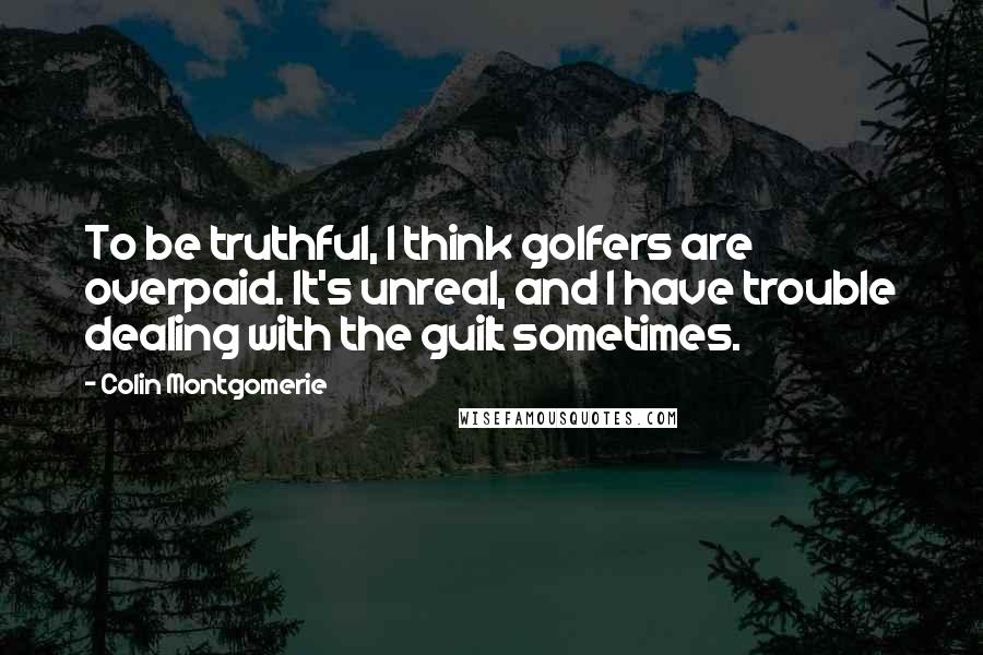 Colin Montgomerie Quotes: To be truthful, I think golfers are overpaid. It's unreal, and I have trouble dealing with the guilt sometimes.
