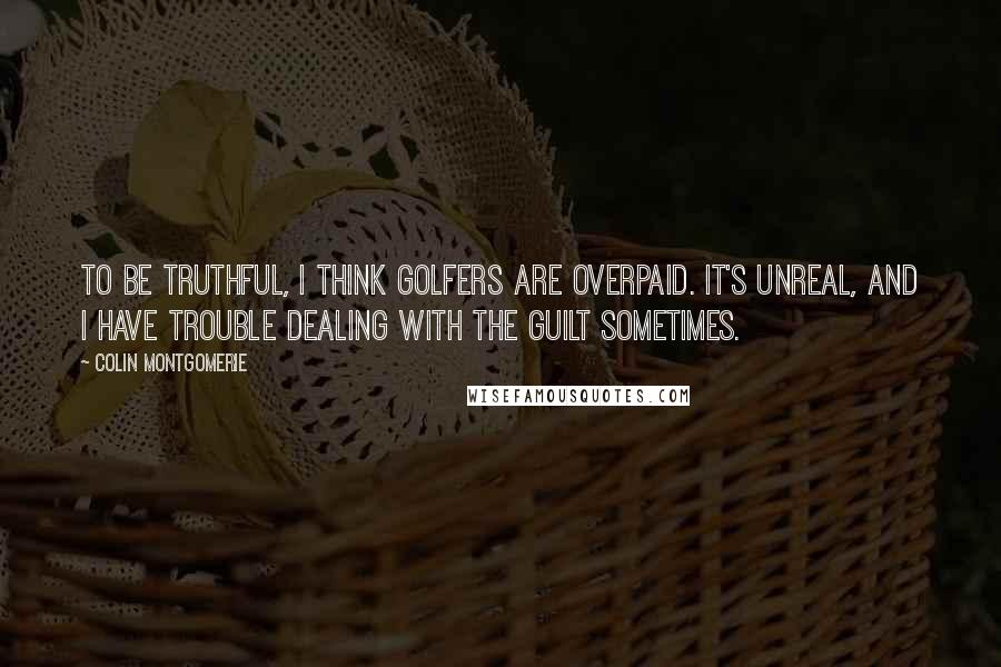 Colin Montgomerie Quotes: To be truthful, I think golfers are overpaid. It's unreal, and I have trouble dealing with the guilt sometimes.