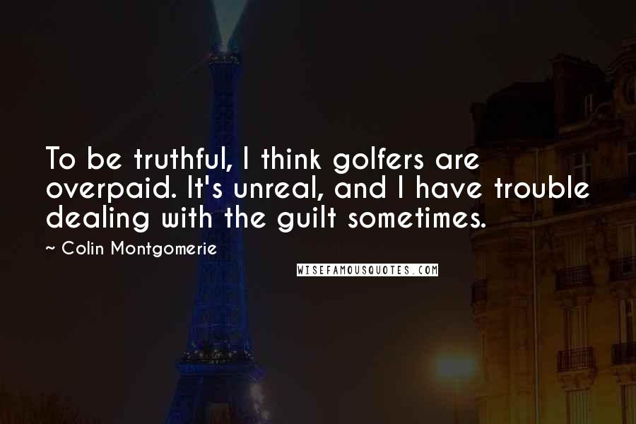 Colin Montgomerie Quotes: To be truthful, I think golfers are overpaid. It's unreal, and I have trouble dealing with the guilt sometimes.